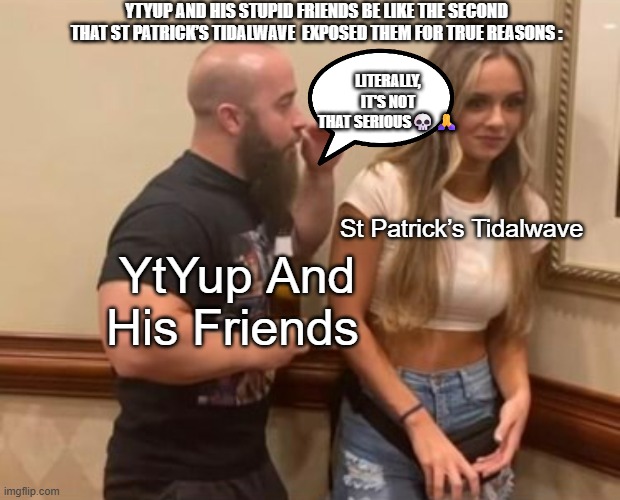What Is Wrong With YtYup | YtYup And His Stupid Friends Be Like The Second That St Patrick’s Tidalwave  Exposed Them For True Reasons :; Literally, it's not that serious💀🙏; St Patrick’s Tidalwave; YtYup And His Friends | image tagged in drunk guy talking to girl,memes,true | made w/ Imgflip meme maker