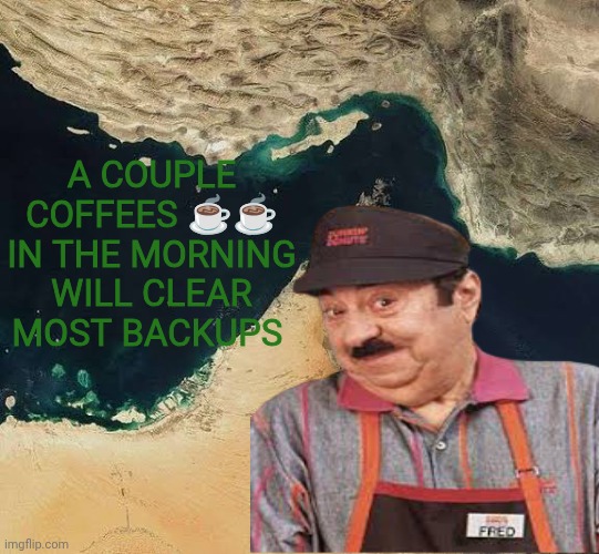 Not safe for poop | A couple coffees ☕☕ in the morning will clear most backups | image tagged in strait of hormuz,iran,middle east,donald trump,funny memes,poop | made w/ Imgflip meme maker