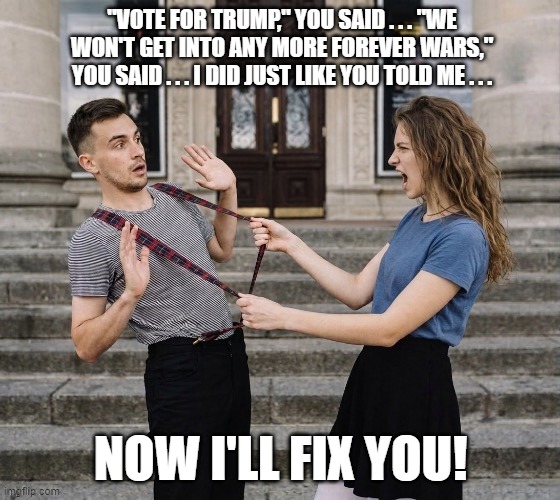 MAGA Buyer's Remorse With Trump | "Vote for trump," you said . . . "we won't get into any more forever wars," you said . . . I did just like you told me . . . now i'll fix you! | image tagged in donald trump,iran war,angry woman,i hate donald trump,trump sucks | made w/ Imgflip meme maker