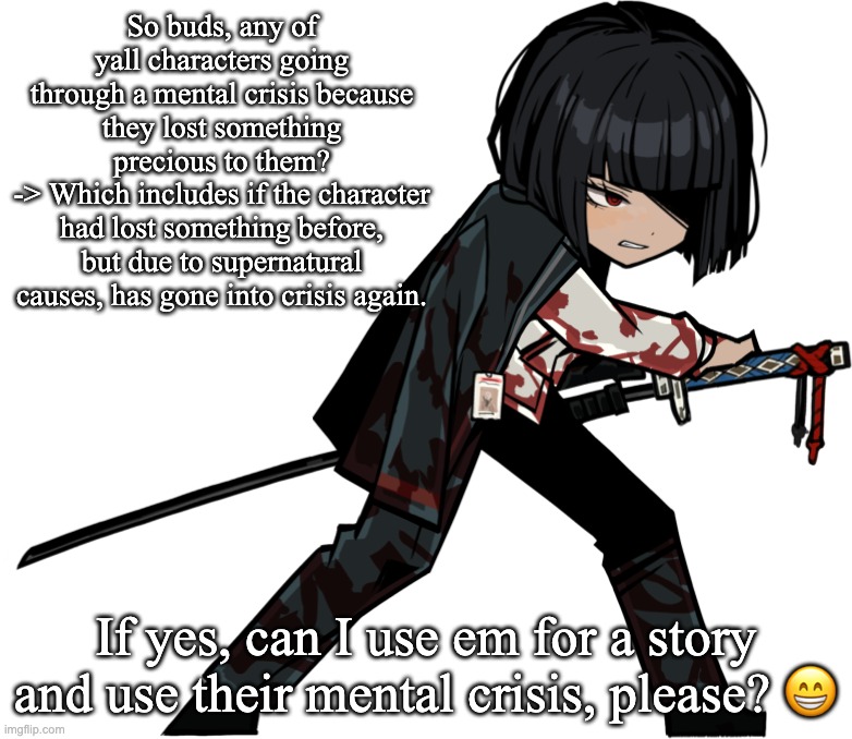 Update: Found someone for the role! | So buds, any of yall characters going through a mental crisis because they lost something precious to them?
-> Which includes if the character had lost something before, but due to supernatural causes, has gone into crisis again. If yes, can I use em for a story and use their mental crisis, please? 😁 | made w/ Imgflip meme maker