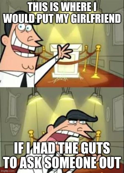 This Is Where I'd Put My Trophy If I Had One | this is where I would put my girlfriend; if I had the guts to ask someone out | image tagged in memes,this is where i'd put my trophy if i had one | made w/ Imgflip meme maker