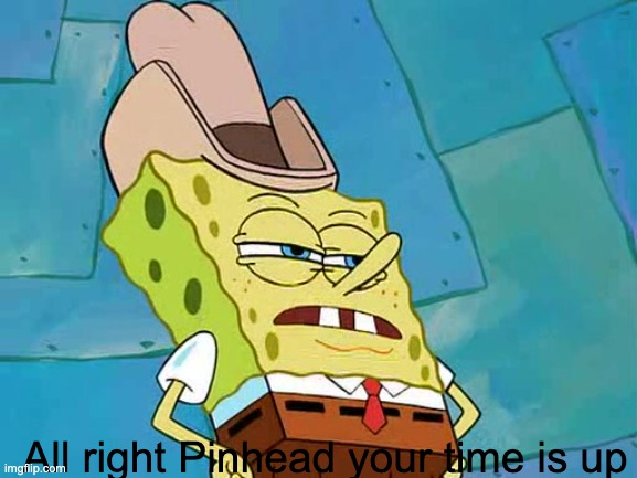All right Pinhead your time is up | All right Pinhead your time is up | image tagged in all right pinhead your time is up | made w/ Imgflip meme maker