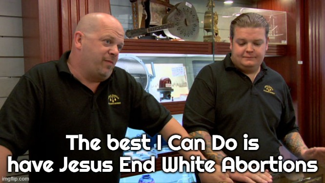 Pawn Stars Best I Can Do | The best I Can Do is have Jesus End White Abortions | image tagged in pawn stars best i can do | made w/ Imgflip meme maker