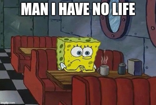 SpongeBob sitting alone | man I have no life | image tagged in spongebob sitting alone | made w/ Imgflip meme maker
