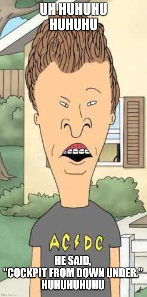 Butthead | Uh huhuhu
Huhuhu; He said, "Cockpit from down under."
Huhuhuhuhu | image tagged in butthead,remix | made w/ Imgflip meme maker