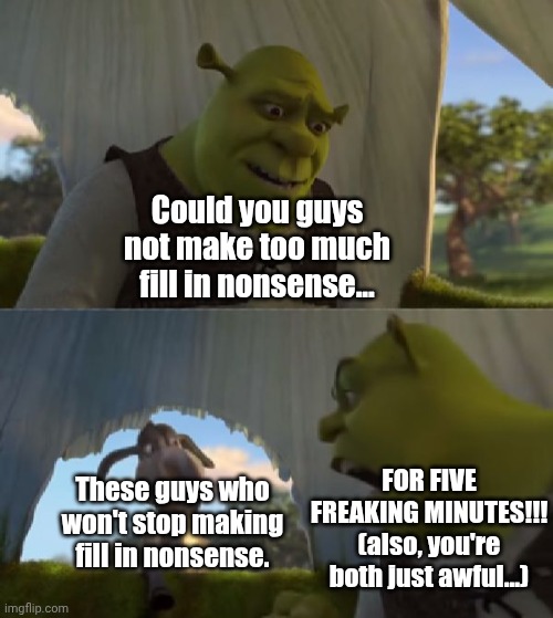 Why can't Imgflip be a site for real memes and NOT fill in nonsense? | Could you guys not make too much fill in nonsense... These guys who won't stop making fill in nonsense. FOR FIVE FREAKING MINUTES!!! (also,  | image tagged in could you not ___ for 5 minutes,deviantart,shrek,why can't you just be normal,why are you reading the tags | made w/ Imgflip meme maker