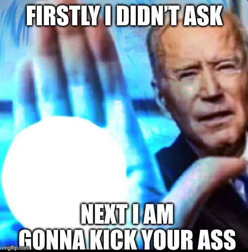 Biden blasted | Firstly I didn’t ask; Next I am gonna kick your ass | image tagged in biden blasted | made w/ Imgflip meme maker