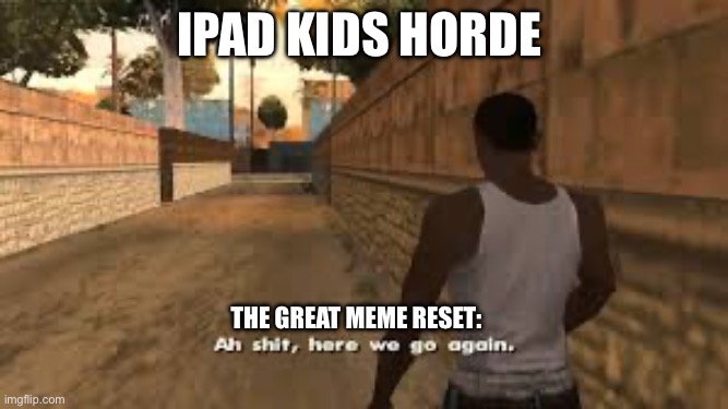 Ah shit here we go again | iPad kids horde; The great meme reset: | image tagged in ah shit here we go again,memes | made w/ Imgflip meme maker