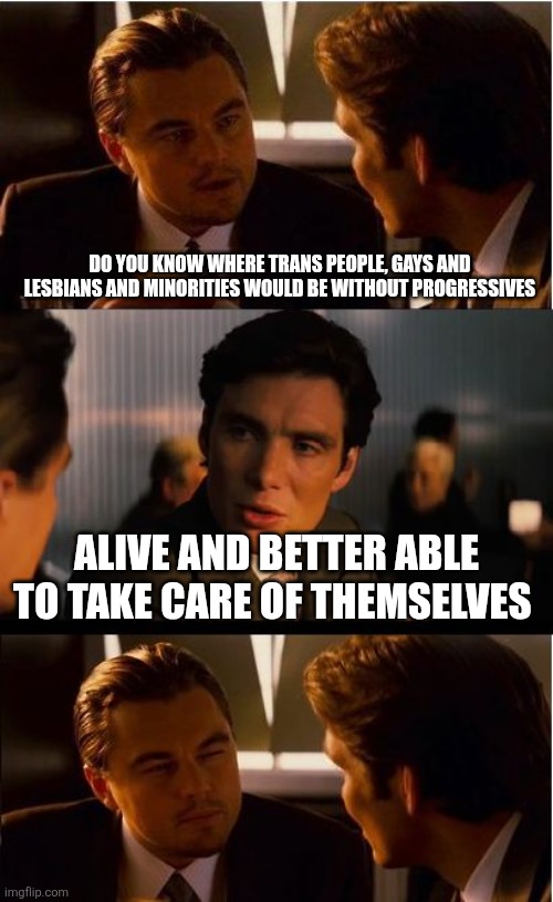 The help sure keeps them down. | Do you know where trans people, gays and lesbians and minorities would be without progressives; Alive and better able to take care of themselves | image tagged in memes,inception,minorities,lgbtq | made w/ Imgflip meme maker