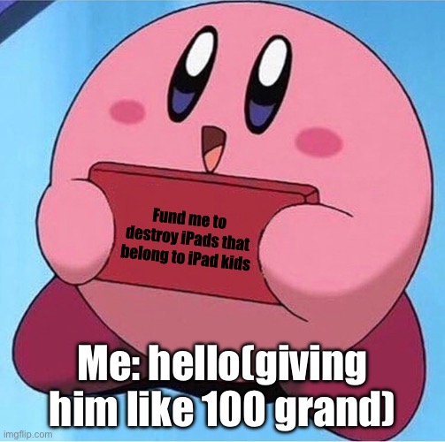 Kirby holding a sign | Fund me to destroy iPads that belong to iPad kids; Me: hello(giving him like 100 grand) | image tagged in kirby holding a sign,memes | made w/ Imgflip meme maker