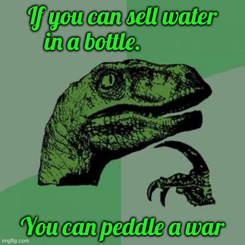 Philosoraptor Meme | If you can sell water in a bottle. You can peddle a war | image tagged in memes,philosoraptor | made w/ Imgflip meme maker