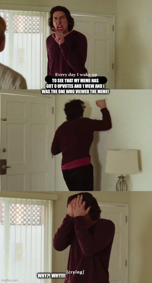 Every day I wake up | To see that my meme has got 0 upvotes and 1 view and I was the one who viewed the Meme! Why?! Why!!!! | image tagged in every day i wake up,memes | made w/ Imgflip meme maker