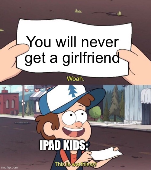 Gravity Falls Meme | You will never get a girlfriend; iPad kids: | image tagged in gravity falls meme,memes | made w/ Imgflip meme maker