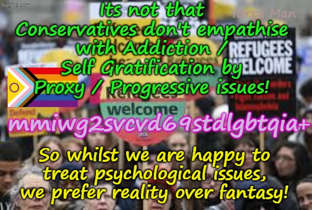 The difference between reality and fantasy. | Its not that Conservatives don't empathise with Addiction / Self Gratification by Proxy / Progressive issues! Yarra Man; mmiwg2svcvd69stdlgbtqia+; So whilst we are happy to treat psychological issues, we prefer reality over fantasy! | image tagged in self gratification by proxy,woke virtue signalling,ultra far left labor labour democrats ndp,insanity,usa uk australia | made w/ Imgflip meme maker