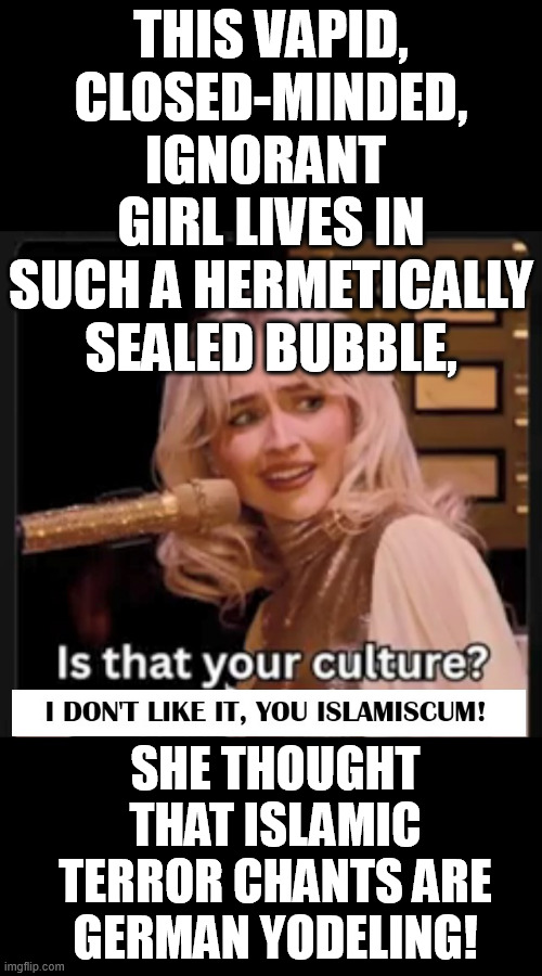 Commie celeb california gurls are so dumb...Sabrina Carpenter don't like any other culture than hers! No Educashun! DumbDumbDum | This vapid, closed-minded, ignorant  girl lives in such a hermetically sealed bubble, she thought that islamic terror chants are German yodeling! | image tagged in sabrina carpenter,ignorant,closed,bubble,arabic,yodeling | made w/ Imgflip meme maker