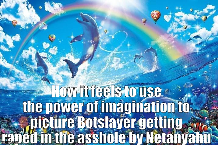 How it feels to use the power of imagination to picture Botslayer getting raped in the asshole by Netanyahu | image tagged in happy dolphin rainbow | made w/ Imgflip meme maker