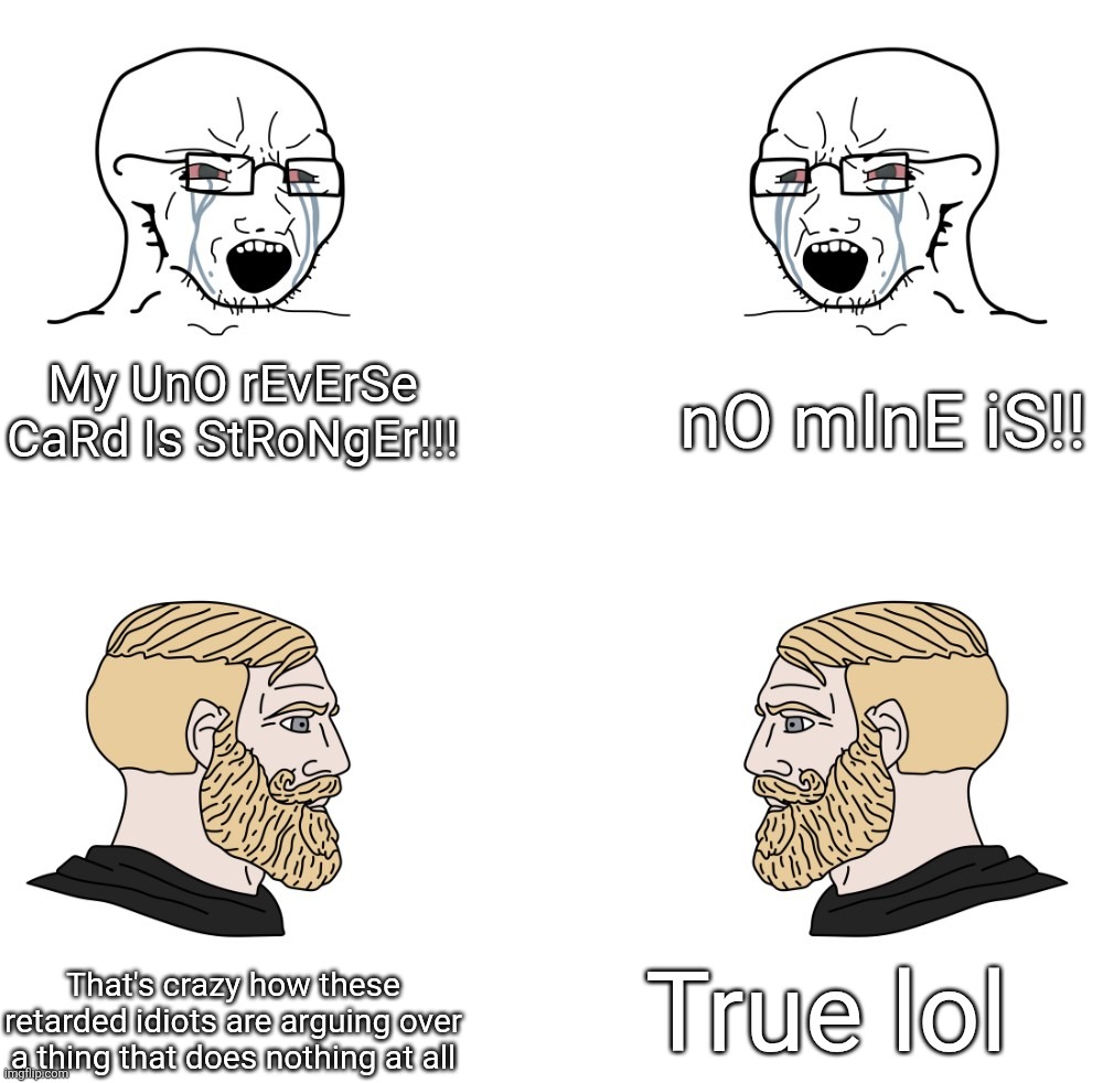 uno reverse sucks lmao | nO mInE iS!! My UnO rEvErSe CaRd Is StRoNgEr!!! True lol; That's crazy how these retarded idiots are arguing over a thing that does nothing at all | image tagged in soyboy vs yes chad,uno reverse card,no u | made w/ Imgflip meme maker
