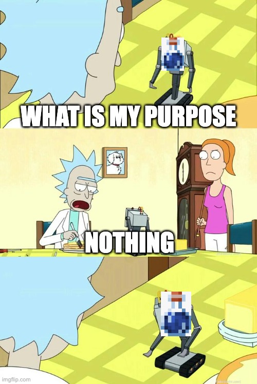What's My Purpose - Butter Robot | what is my purpose; nothing | image tagged in what's my purpose - butter robot | made w/ Imgflip meme maker