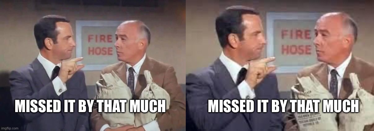 Missed it by that much Missed it by that much | image tagged in don adams get smart missed it by that much,maxwell smart missed it by that much | made w/ Imgflip meme maker