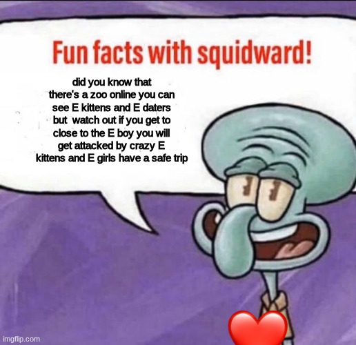 Fun Facts with Squidward | did you know that there's a zoo online you can see E kittens and E daters but  watch out if you get to close to the E boy you will get attacked by crazy E kittens and E girls have a safe trip | image tagged in fun facts with squidward | made w/ Imgflip meme maker