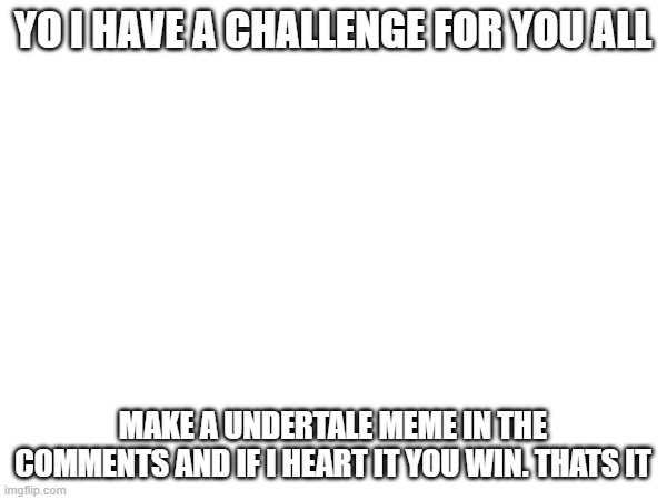 challenge | yo i have a challenge for you all; make a undertale meme in the comments and if i heart it you win. thats it | image tagged in challenge | made w/ Imgflip meme maker