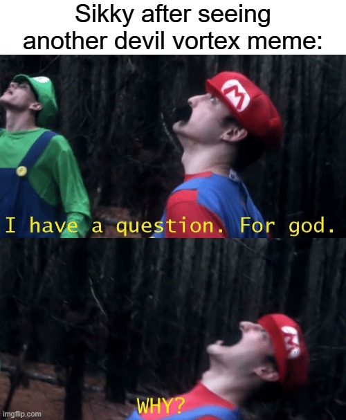 I have a question. For god...WHY? | Sikky after seeing another devil vortex meme: | image tagged in i have a question for god why | made w/ Imgflip meme maker