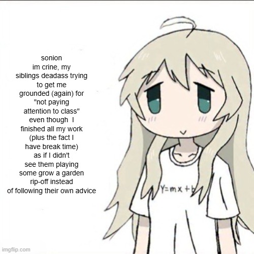 online school is a pain in the ass because of them | sonion im crine, my siblings deadass trying to get me grounded (again) for "not paying attention to class" even though  I finished all my work (plus the fact I have break time) as if I didn't see them playing some grow a garden rip-off instead of following their own advice | image tagged in yuuri wearing a y mx b shirt | made w/ Imgflip meme maker