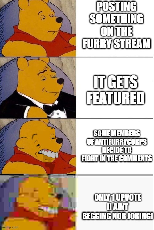 h | posting something on the furry stream; it gets featured; some members of antifurrycorps decide to fight in the comments; only 1 upvote [i aint begging nor joking] | image tagged in tuxedo winnie the pooh 4 panel | made w/ Imgflip meme maker
