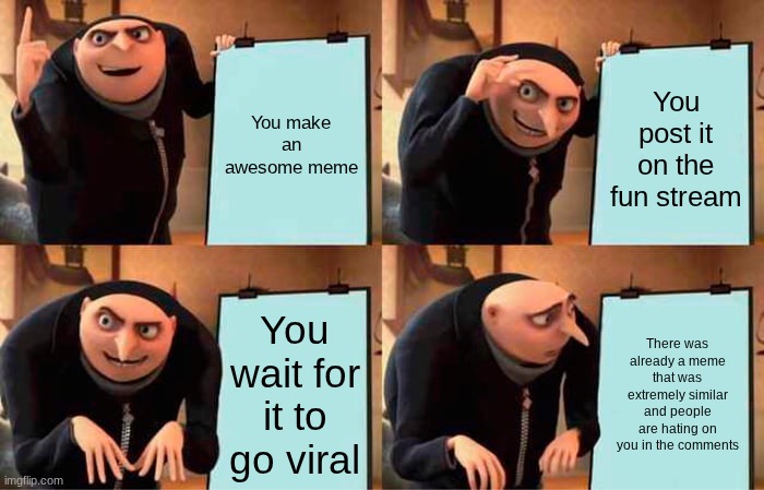 idk | You make an awesome meme; You post it on the fun stream; You wait for it to go viral; There was already a meme that was extremely similar and people are hating on you in the comments | image tagged in memes,gru's plan | made w/ Imgflip meme maker