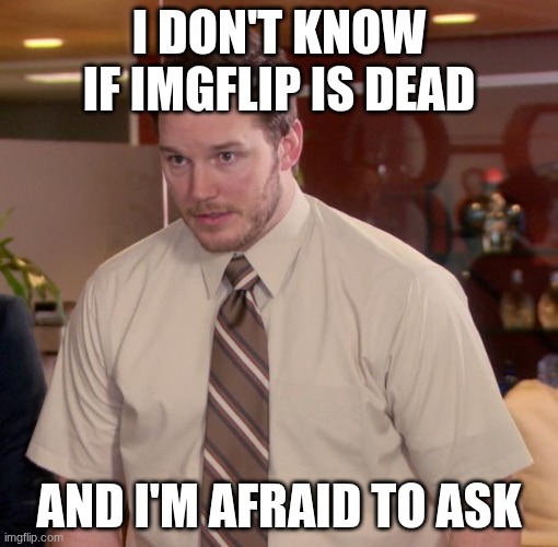 Afraid To Ask Andy | I don't know if imgflip is dead; and i'm afraid to ask | image tagged in memes,afraid to ask andy | made w/ Imgflip meme maker