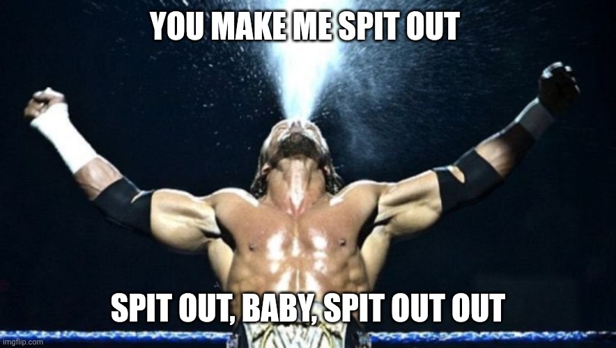 Triple H | You make me spit out; Spit out, baby, spit out out | image tagged in triple h | made w/ Imgflip meme maker