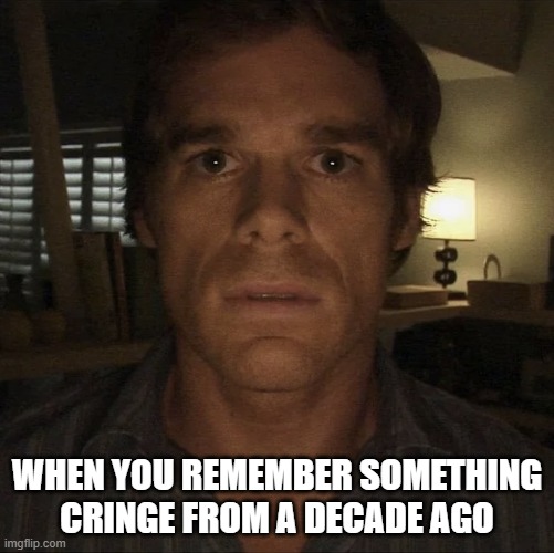 Dexter Morgan | when you remember something cringe from a decade ago | image tagged in dexter morgan | made w/ Imgflip meme maker