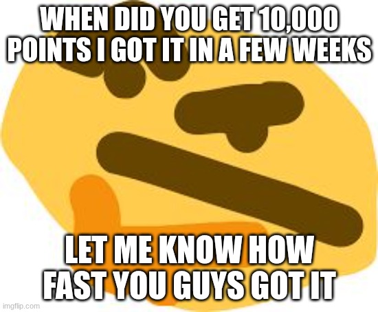 idk | When did you get 10,000 points i got it in a few weeks; Let me know how fast you guys got it | image tagged in thonk,imgflip points,points | made w/ Imgflip meme maker