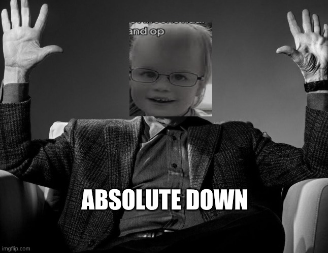 Absolute Cinema | Absolute down | image tagged in absolute cinema | made w/ Imgflip meme maker
