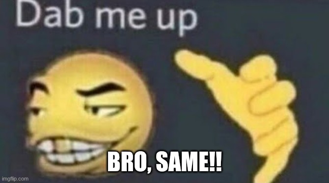 Dab me up | bro, same!! | image tagged in dab me up | made w/ Imgflip meme maker