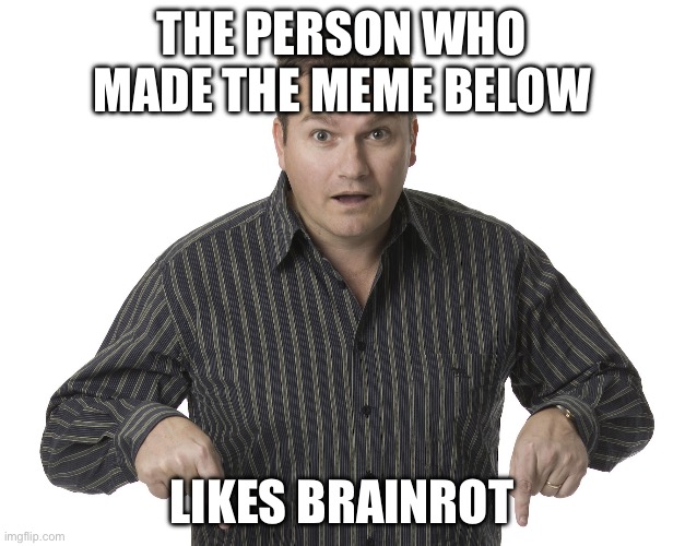 Pointing Down Disbelief | The person who made the meme below; Likes brainrot | image tagged in pointing down disbelief | made w/ Imgflip meme maker
