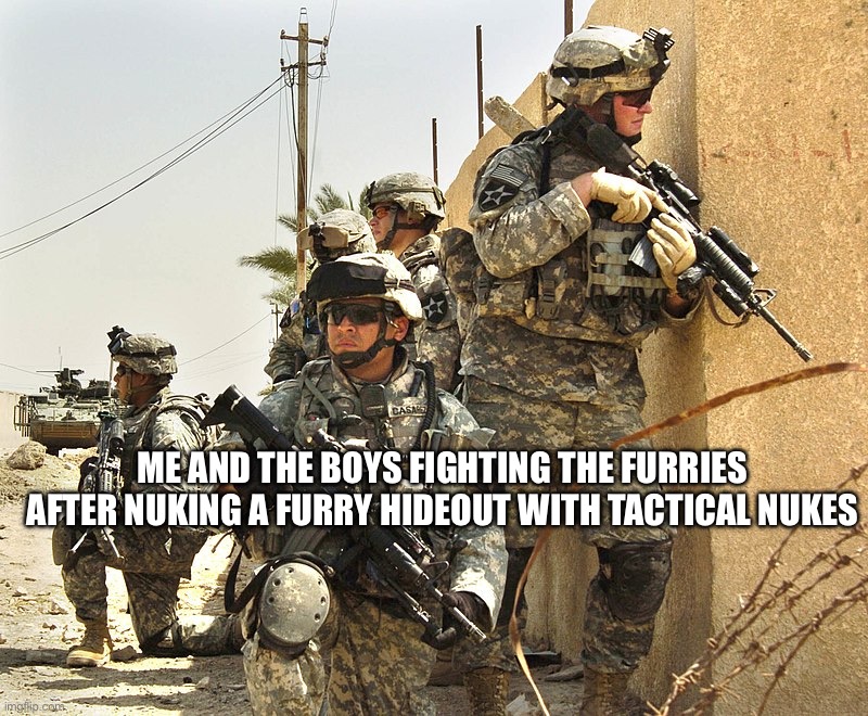 us army solders | me and the boys fighting the furries after nuking a furry hideout with tactical nukes | image tagged in us army solders | made w/ Imgflip meme maker