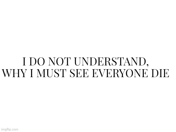 I do not understand, why I must see everyone die | made w/ Imgflip meme maker