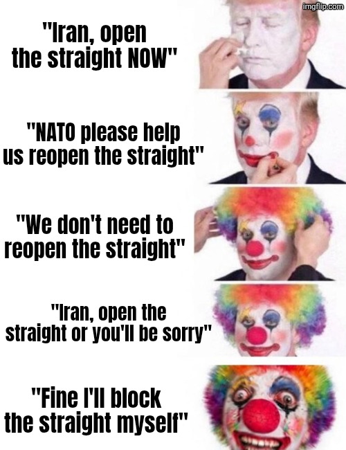 He's crashing out HARD lol | "Iran, open the straight NOW"; "NATO please help us reopen the straight"; "We don't need to reopen the straight"; "Iran, open the straight or you'll be sorry"; "Fine I'll block the straight myself" | image tagged in clown applying makeup,trump,ww3,iran war,iran,holy cope | made w/ Imgflip meme maker