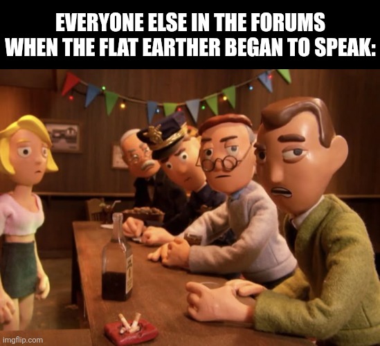 Everyone else in the forums when the flat earther began to speak: | image tagged in memes,flat,earth | made w/ Imgflip meme maker