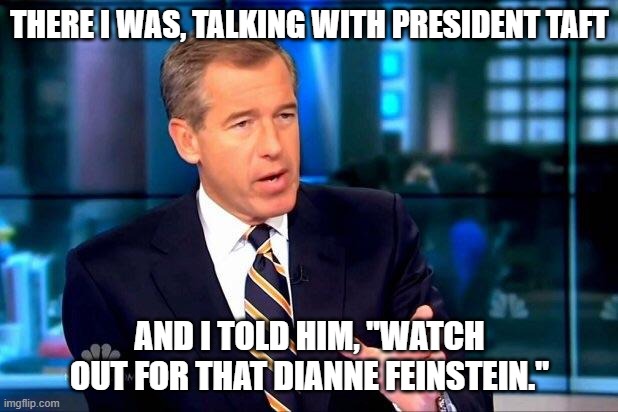there i was, talking with president taft and i told him, "watch out for that Dianne Feinstein." | image tagged in memes,brian williams was there 2 | made w/ Imgflip meme maker