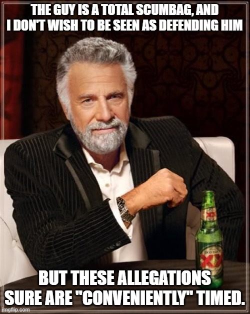 the guy is a total scumbag, and I don't wish to be seen as defending him but these allegations sure are "conveniently" timed. | image tagged in memes,the most interesting man in the world | made w/ Imgflip meme maker