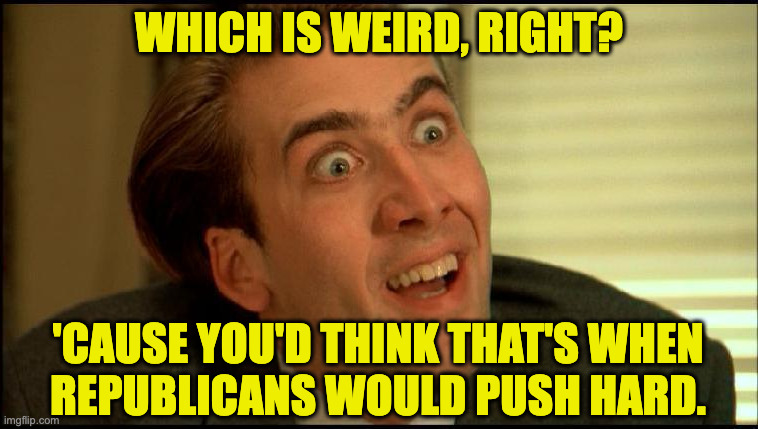 which is weird, right? 'cause you'd think that's when
republicans would push hard. | made w/ Imgflip meme maker
