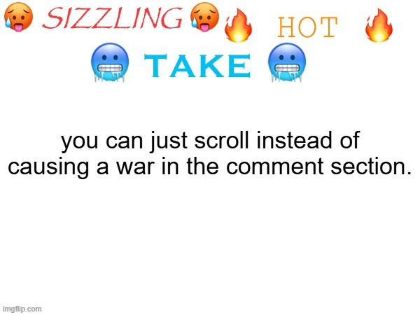 sizzling hot take | you can just scroll instead of causing a war in the comment section. | image tagged in sizzling hot take | made w/ Imgflip meme maker