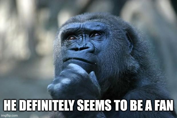 Deep Thoughts | He definitely seems to be a fan | image tagged in deep thoughts | made w/ Imgflip meme maker