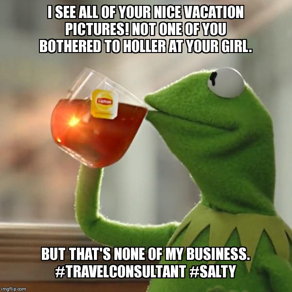 But That's None Of My Business | I SEE ALL OF YOUR NICE VACATION PICTURES! NOT ONE OF YOU BOTHERED TO HOLLER AT YOUR GIRL.  BUT THAT'S NONE OF MY BUSINESS. #TRAVELCONSULTANT | image tagged in memes,but thats none of my business,kermit the frog | made w/ Imgflip meme maker