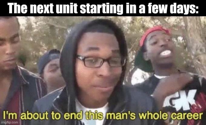 The next unit starting in a few days: | image tagged in i m about to end this man s whole career | made w/ Imgflip meme maker