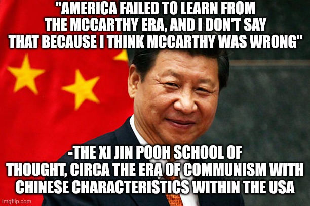 McCarthy did nothing wrong, and the modern DOJ proves it | "America failed to learn from the McCarthy era, and I don't say that because I think McCarthy was wrong"; -The Xi Jin Pooh school of thought, circa the era of communism with Chinese characteristics within the USA | image tagged in xi jinping | made w/ Imgflip meme maker