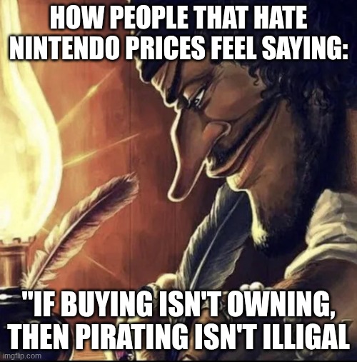 They did cook tho | How people that hate Nintendo prices feel saying:; "If buying isn't owning, then pirating isn't illigal | image tagged in black beard writing with a quill meme | made w/ Imgflip meme maker