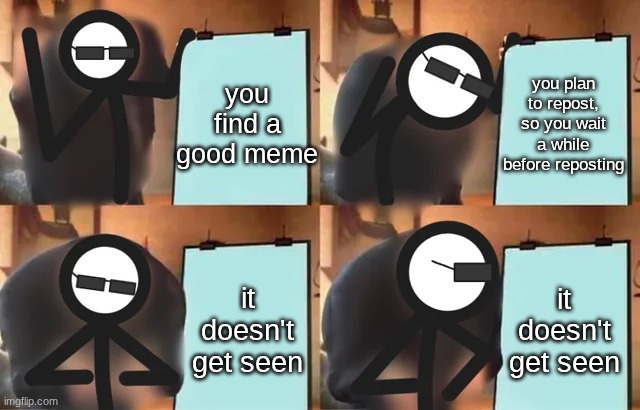 reposts in a nutshell I guess.. | you find a good meme; you plan to repost, so you wait a while before reposting; it doesn't get seen; it doesn't get seen | image tagged in agent's plan alan becker,alan becker | made w/ Imgflip meme maker